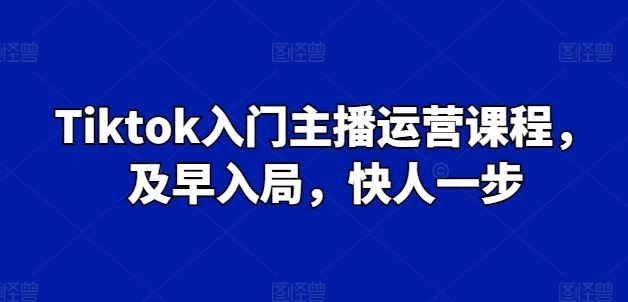 Tiktok入门主播运营课程，及早入局，快人一步-黑鲨创业网