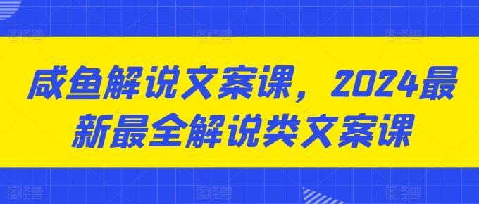 咸鱼解说文案课，2024最新最全解说类文案课-黑鲨创业网