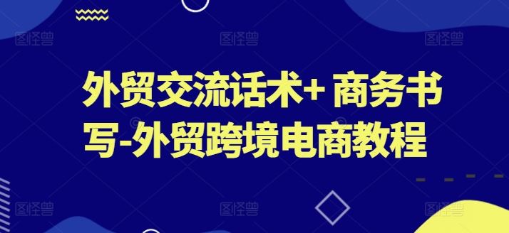 外贸交流话术+ 商务书写-外贸跨境电商教程-黑鲨创业网