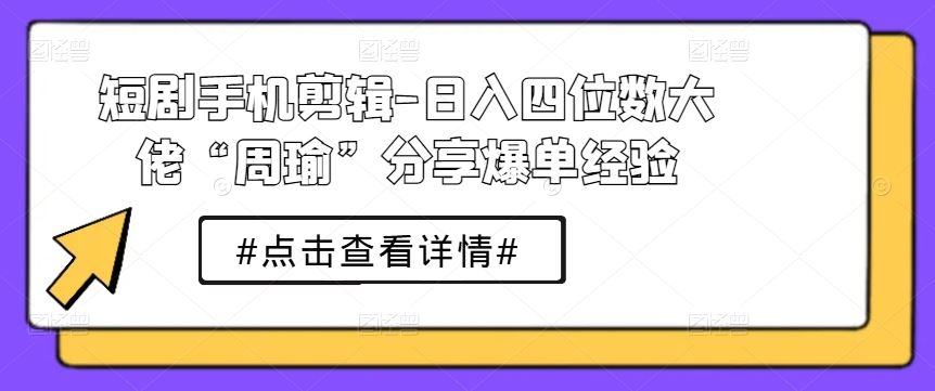 短剧手机剪辑-日入四位数大佬“周瑜”分享爆单经验-黑鲨创业网