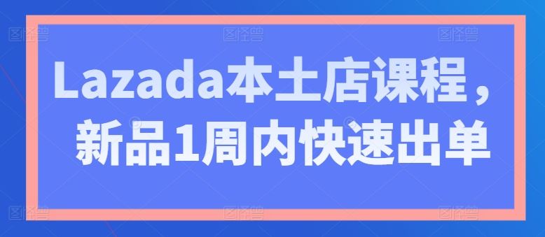 Lazada本土店课程，新品1周内快速出单-黑鲨创业网