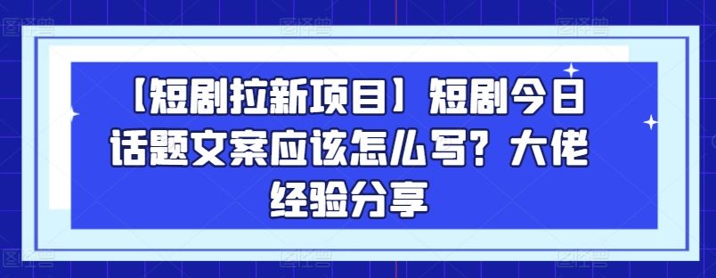 【短剧拉新项目】短剧今日话题文案应该怎么写？大佬经验分享-黑鲨创业网