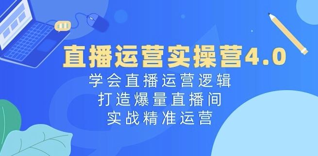 直播运营实操营4.0：学会直播运营逻辑，打造爆量直播间，实战精准运营-黑鲨创业网