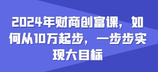 2024年财商创富课，如何从10w起步，一步步实现大目标-黑鲨创业网