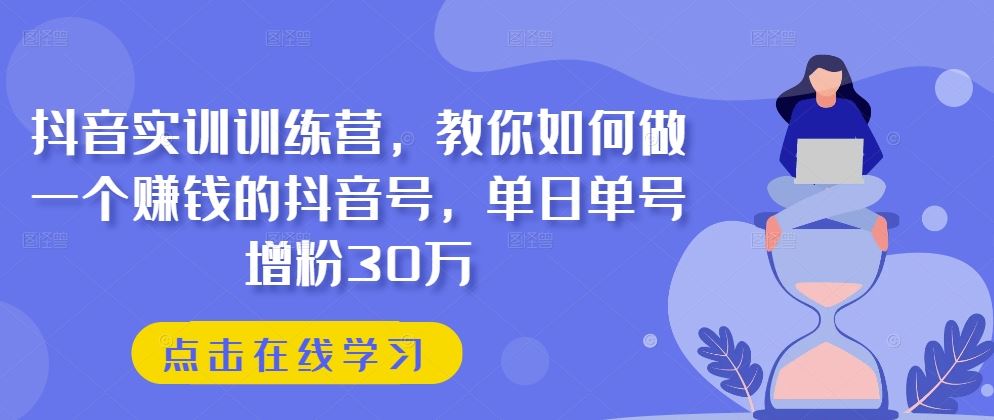 抖音实训训练营，教你如何做一个赚钱的抖音号，单日单号增粉30万-黑鲨创业网