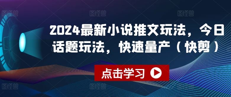 2024最新小说推文玩法，今日话题玩法，快速量产(快剪)-黑鲨创业网