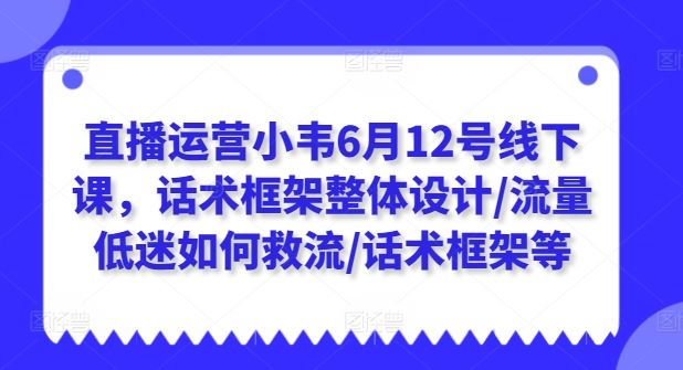 直播运营小韦6月12号线下课，话术框架整体设计/流量低迷如何救流/话术框架等-黑鲨创业网