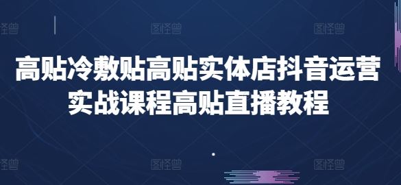 高贴冷敷贴高贴实体店抖音运营实战课程高贴直播教程-黑鲨创业网