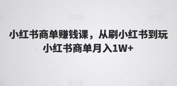 小红书商单赚钱课，从刷小红书到玩小红书商单月入1W+-黑鲨创业网