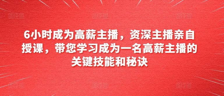 6小时成为高薪主播，资深主播亲自授课，带您学习成为一名高薪主播的关键技能和秘诀-黑鲨创业网