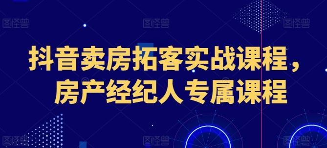 抖音卖房拓客实战课程，房产经纪人专属课程-黑鲨创业网