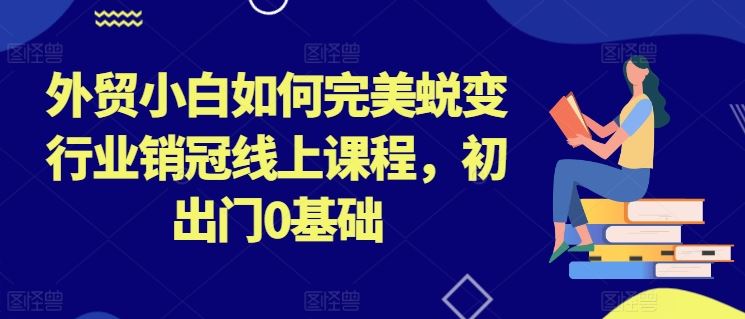 外贸小白如何完美蜕变行业销冠线上课程，初出门0基础-黑鲨创业网