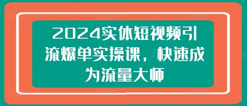 2024实体短视频引流爆单实操课，快速成为流量大师-黑鲨创业网