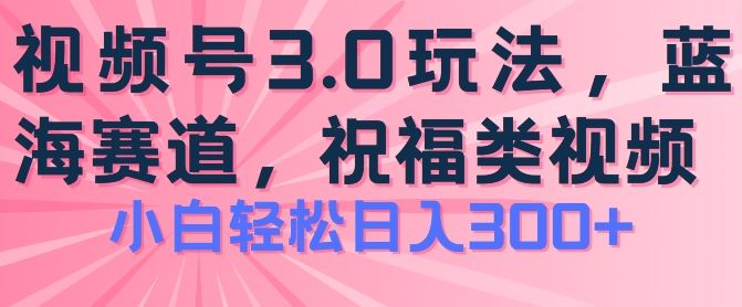 2024视频号蓝海项目，祝福类玩法3.0，操作简单易上手，日入300+【揭秘】-黑鲨创业网