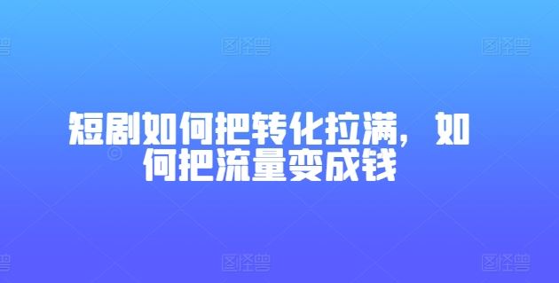 短剧如何把转化拉满，如何把流量变成钱-黑鲨创业网