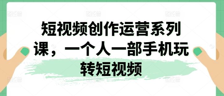 短视频创作运营系列课，一个人一部手机玩转短视频-黑鲨创业网