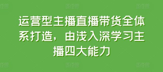 运营型主播直播带货全体系打造，由浅入深学习主播四大能力-黑鲨创业网