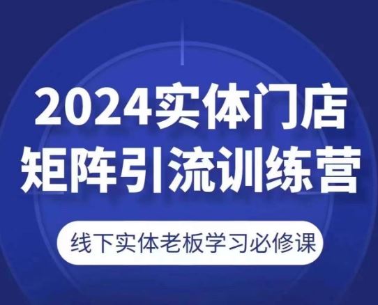 2024实体门店矩阵引流训练营，线下实体老板学习必修课-黑鲨创业网