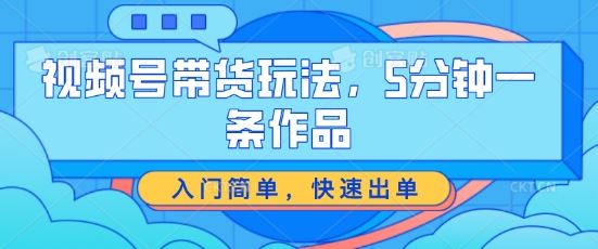 视频号带货玩法，5分钟一条作品，入门简单，快速出单【揭秘】-黑鲨创业网