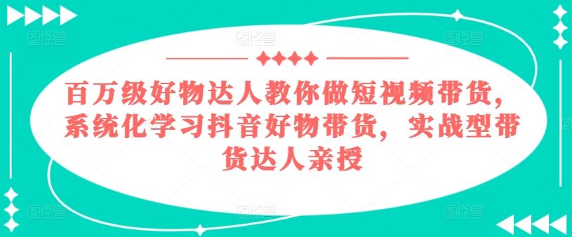 百万级好物达人教你做短视频带货，系统化学习抖音好物带货，实战型带货达人亲授-黑鲨创业网