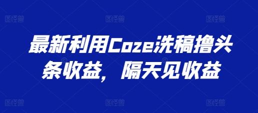 最新利用Coze洗稿撸头条收益，隔天见收益【揭秘】-黑鲨创业网