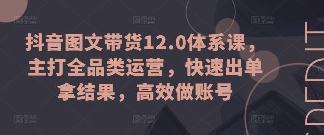 抖音图文带货12.0体系课，主打全品类运营，快速出单拿结果，高效做账号-黑鲨创业网