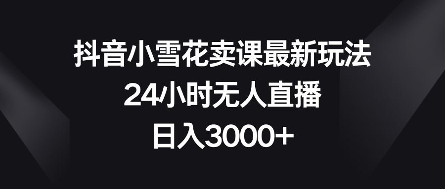 （8322期）抖音小雪花卖课最新玩法，24小时无人直播，日入3000+-黑鲨创业网