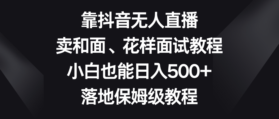 （8364期）靠抖音无人直播，卖和面、花样面试教程，小白也能日入500+，落地保姆级教程-黑鲨创业网