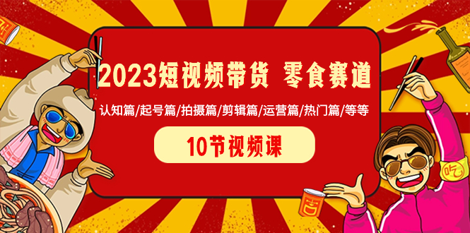 （8358期）2023短视频带货 零食赛道 认知篇/起号篇/拍摄篇/剪辑篇/运营篇/热门篇/等等-黑鲨创业网