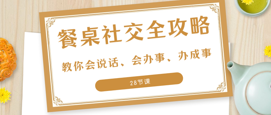 （8352期）27项·餐桌社交 全攻略：教你会说话、会办事、办成事（28节课）-黑鲨创业网