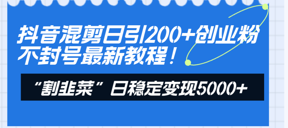 （8349期）抖音混剪日引200+创业粉不封号最新教程！“割韭菜”日稳定变现5000+！-黑鲨创业网