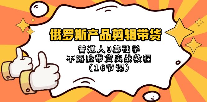 （8411期）俄罗斯 产品剪辑带货，普通人0基础学不露脸带货实战教程（16节课）-黑鲨创业网