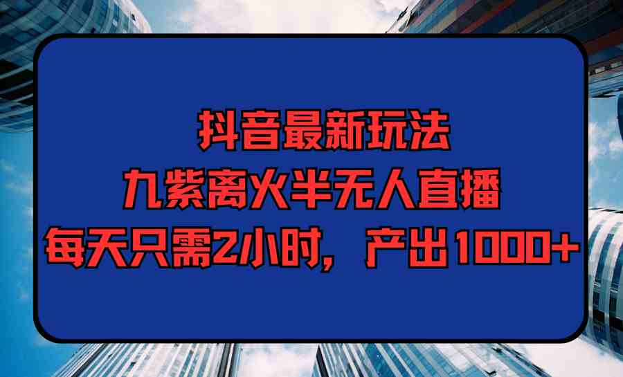 （9619期）抖音最新玩法，九紫离火半无人直播，每天只需2小时，产出1000+-黑鲨创业网