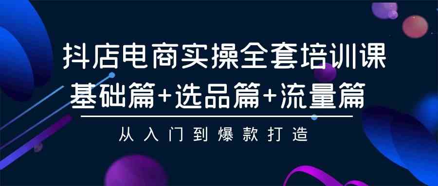 （9604期）抖店电商实操全套培训课：基础篇+选品篇+流量篇，从入门到爆款打造-黑鲨创业网