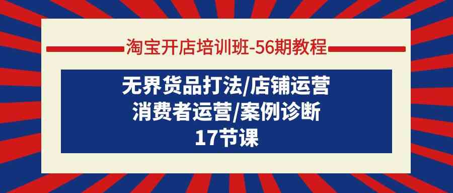 （9605期）淘宝开店培训班-56期教程：无界货品打法/店铺运营/消费者运营/案例诊断-黑鲨创业网