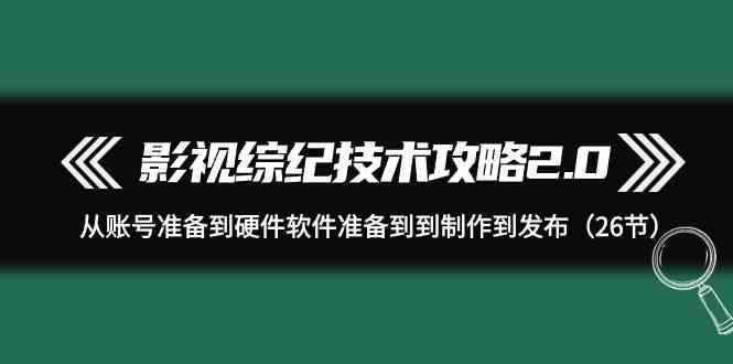 （9633期）影视 综纪技术攻略2.0：从账号准备到硬件软件准备到到制作到发布（26节）-黑鲨创业网