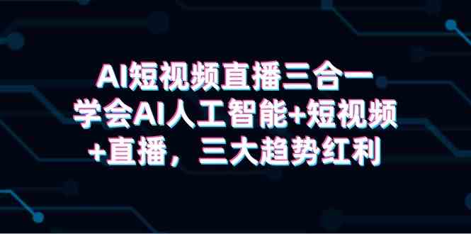 （9669期）AI短视频直播三合一，学会AI人工智能+短视频+直播，三大趋势红利-黑鲨创业网