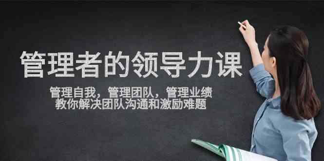 （9665期）管理者领导力课，管理自我，管理团队，管理业绩，教你解决团队沟通和激…-黑鲨创业网