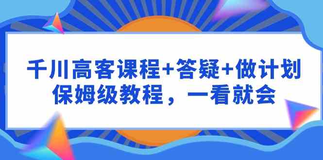 （9664期）千川 高客课程+答疑+做计划，保姆级教程，一看就会-黑鲨创业网