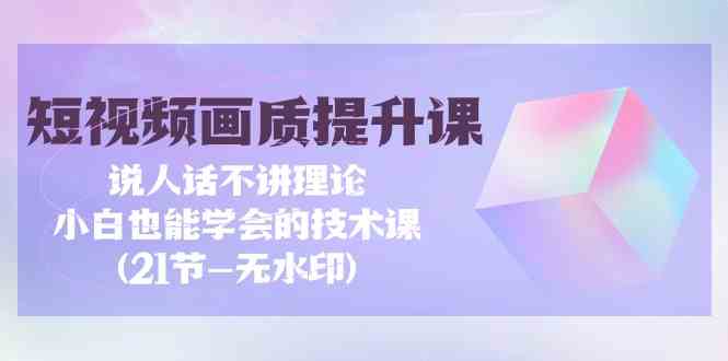 （9659期）短视频-画质提升课，说人话不讲理论，小白也能学会的技术课(21节-无水印)-黑鲨创业网