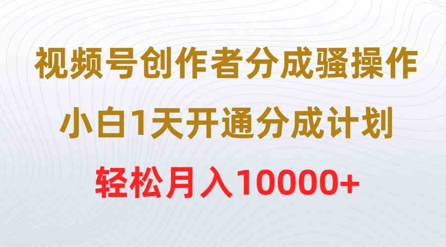 （9656期）视频号创作者分成骚操作，小白1天开通分成计划，轻松月入10000+-黑鲨创业网