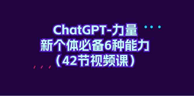 （9684期）ChatGPT-力量 新个体必备6种能力（42节视频课）-黑鲨创业网