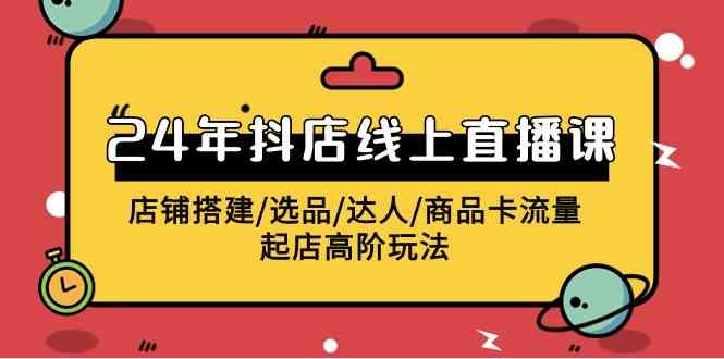 （9812期）2024年抖店线上直播课，店铺搭建/选品/达人/商品卡流量/起店高阶玩法-黑鲨创业网