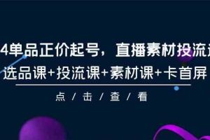 （9718期）2024单品正价起号，直播素材投流选品，选品课+投流课+素材课+卡首屏-101节-黑鲨创业网