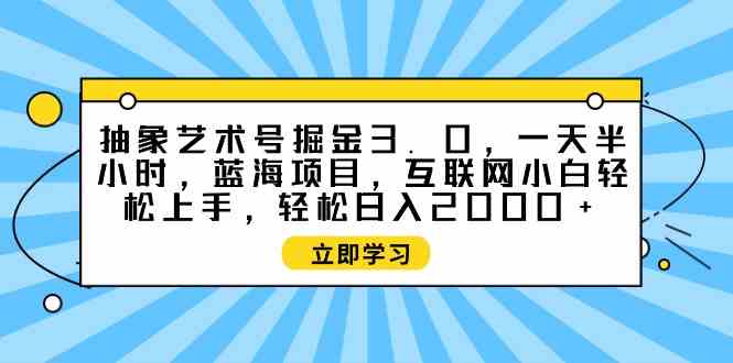 （9711期）抽象艺术号掘金3.0，一天半小时 ，蓝海项目， 互联网小白轻松上手，轻松…-黑鲨创业网