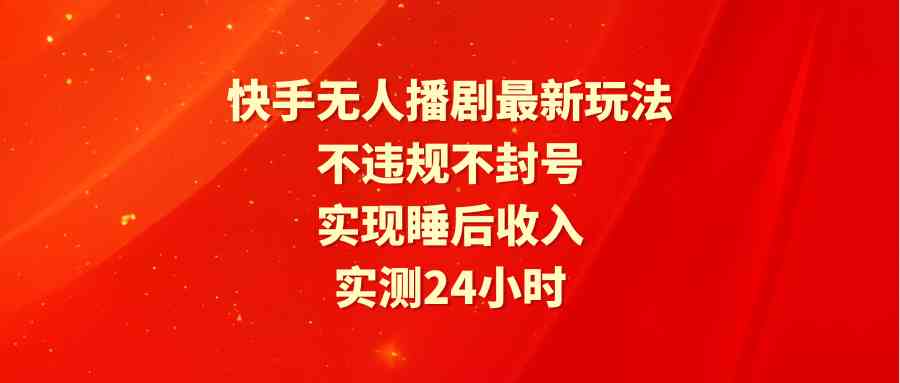 （9769期）快手无人播剧最新玩法，实测24小时不违规不封号，实现睡后收入-黑鲨创业网