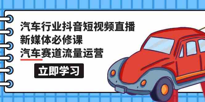 （9741期）汽车行业 抖音短视频-直播新媒体必修课，汽车赛道流量运营（118节课）-黑鲨创业网