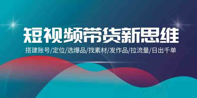 （9837期）短视频带货新思维：搭建账号/定位/选爆品/找素材/发作品/拉流量/日出千单-黑鲨创业网