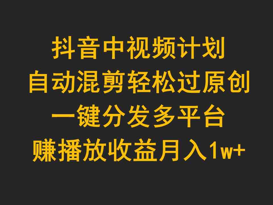 （9825期）抖音中视频计划，自动混剪轻松过原创，一键分发多平台赚播放收益，月入1w+-黑鲨创业网