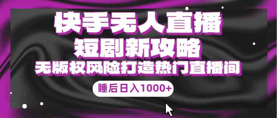 （9918期）快手无人直播短剧新攻略，合规无版权风险，打造热门直播间，睡后日入1000+-黑鲨创业网